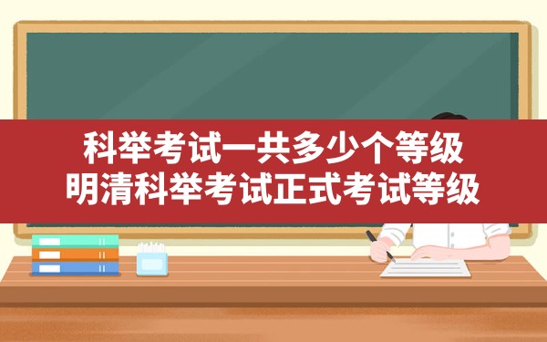 科举考试一共多少个等级,明清科举考试正式考试等级 - 一测网