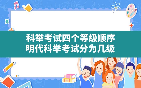 科举考试四个等级顺序,明代科举考试分为几级 - 一测网