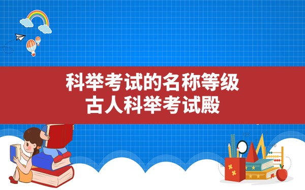 科举考试的名称等级,古人科举考试殿试一二三名叫什么 - 一测网