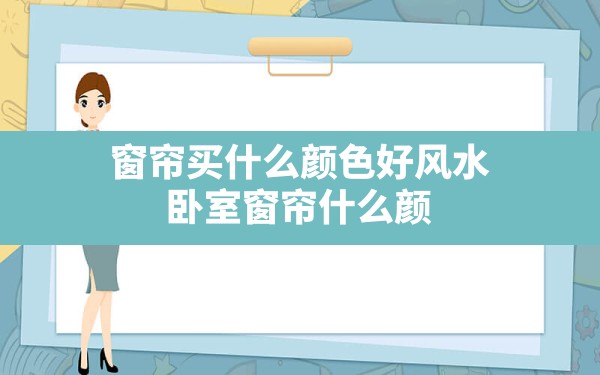 窗帘买什么颜色好风水(卧室窗帘什么颜色好看大气风水好) - 一测网