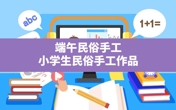 端午民俗手工,小学生民俗手工作品 - 一测网