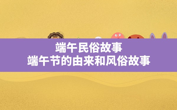 端午民俗故事,端午节的由来和风俗故事 - 一测网