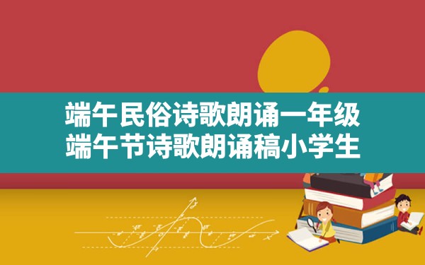 端午民俗诗歌朗诵一年级,端午节诗歌朗诵稿小学生 - 一测网