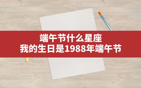 端午节什么星座,我的生日是1988年端午节，是什么星座？ - 一测网