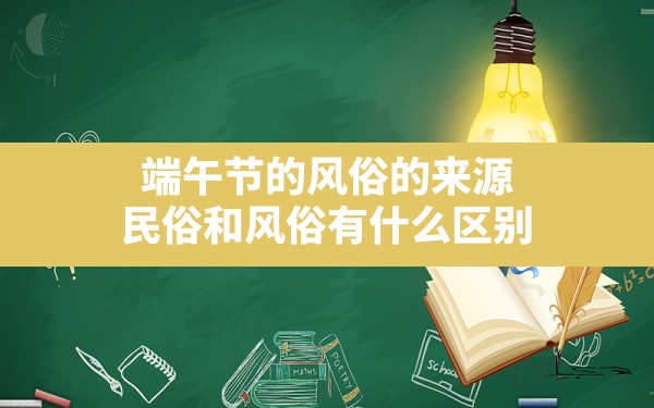 端午节的风俗的来源,民俗和风俗有什么区别 - 一测网