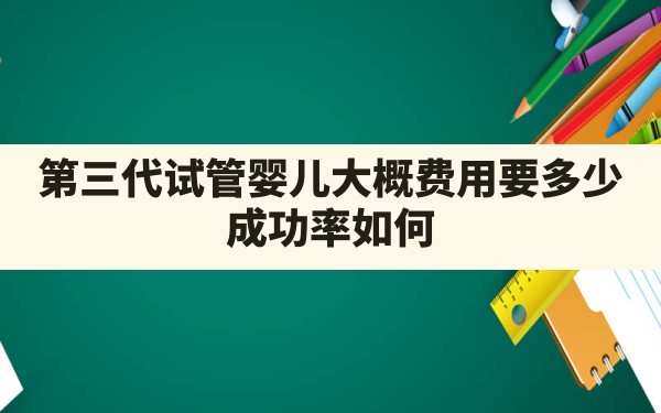 第三代试管婴儿大概费用要多少？成功率如何？ - 一测网