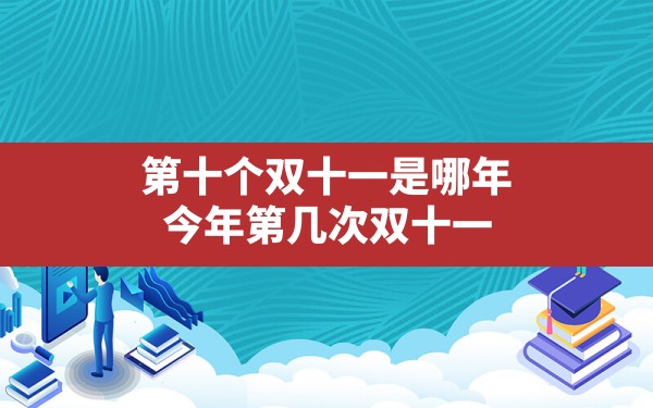 第十个双十一是哪年,今年第几次双十一 - 一测网