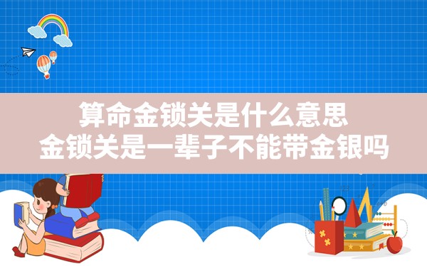 算命金锁关是什么意思,金锁关是一辈子不能带金银吗 - 一测网