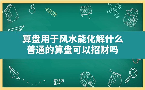 算盘用于风水能化解什么,普通的算盘可以招财吗 - 一测网