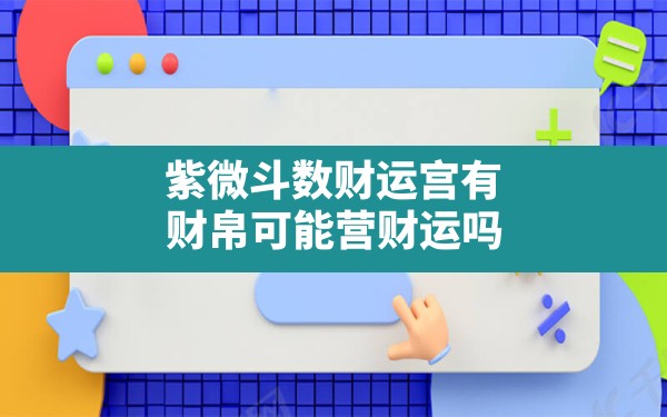 紫微斗数财运宫有财帛可能营财运吗_怎么看财帛宫有财 - 一测网