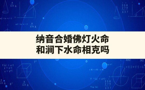 纳音合婚佛灯火命和涧下水命相克吗(路旁土命和佛灯火命相克吗) - 一测网