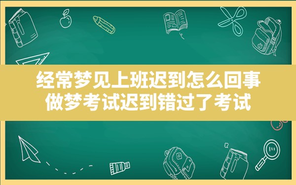 经常梦见上班迟到怎么回事(做梦考试迟到错过了考试) - 一测网