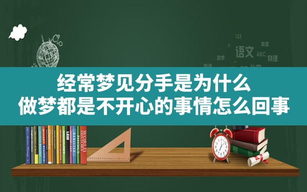 经常梦见分手是为什么(做梦都是不开心的事情怎么回事) - 一测网