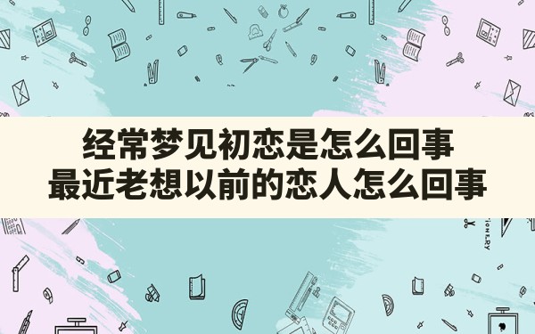 经常梦见初恋是怎么回事,最近老想以前的恋人怎么回事 - 一测网