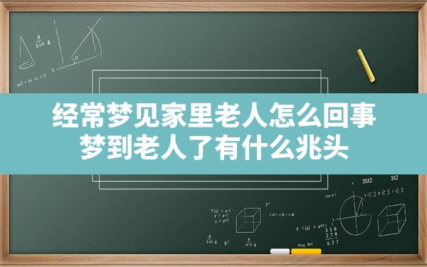 经常梦见家里老人怎么回事(梦到老人了有什么兆头) - 一测网