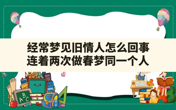 经常梦见旧情人怎么回事(连着两次做春梦同一个人) - 一测网