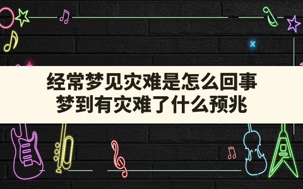 经常梦见灾难是怎么回事,梦到有灾难了什么预兆 - 一测网