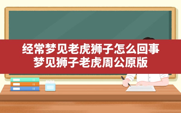 经常梦见老虎狮子怎么回事,梦见狮子老虎周公原版 - 一测网