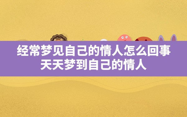 经常梦见自己的情人怎么回事,天天梦到自己的情人 - 一测网