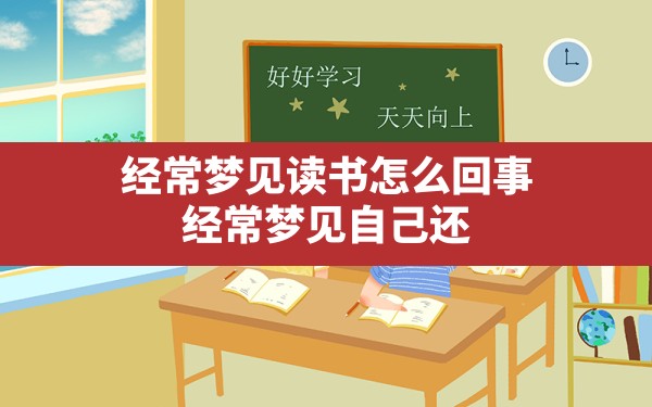 经常梦见读书怎么回事(经常梦见自己还在读书是什么意思) - 一测网