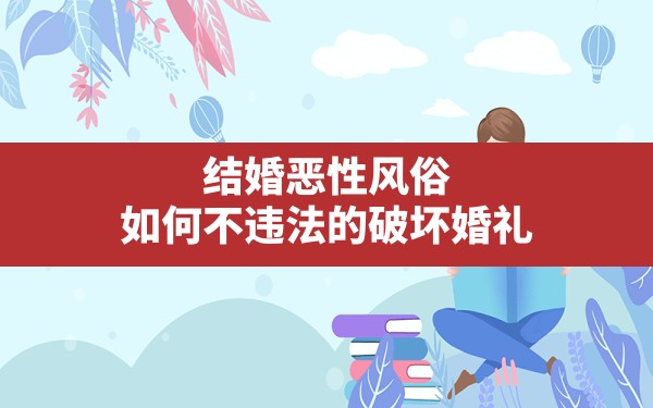 结婚恶性风俗,如何不违法的破坏婚礼 - 一测网