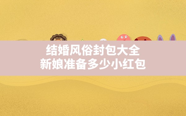 结婚风俗封包大全,新娘准备多少小红包 - 一测网