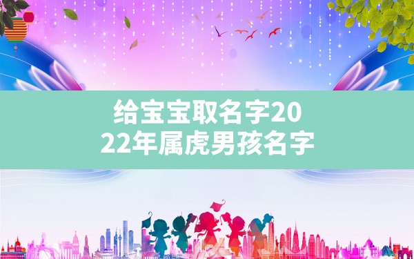 给宝宝取名字2022年属虎男孩名字,2022年虎女宝宝取名100分 - 一测网