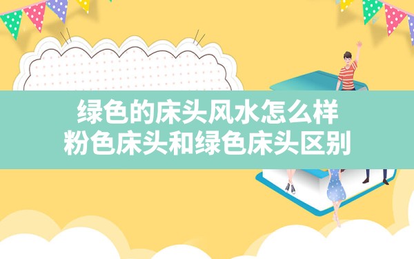 绿色的床头风水怎么样,粉色床头和绿色床头区别 - 一测网