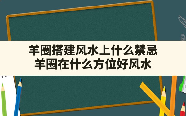 羊圈搭建风水上什么禁忌,羊圈在什么方位好风水 - 一测网