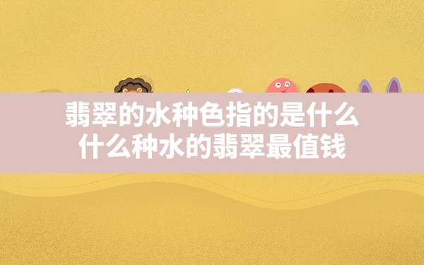 翡翠的水种色指的是什么,什么种水的翡翠最值钱 - 一测网