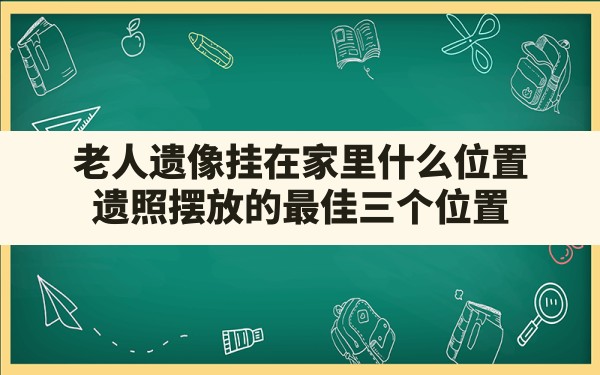 老人遗像挂在家里什么位置,遗照摆放的最佳三个位置 - 一测网