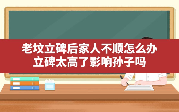 老坟立碑后家人不顺怎么办,立碑太高了影响孙子吗 - 一测网