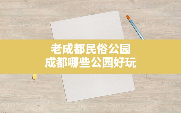 老成都民俗公园,成都哪些公园好玩 - 一测网