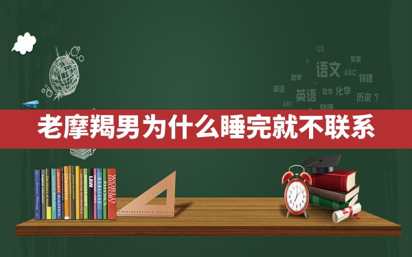 老摩羯男为什么睡完就不联系 - 一测网