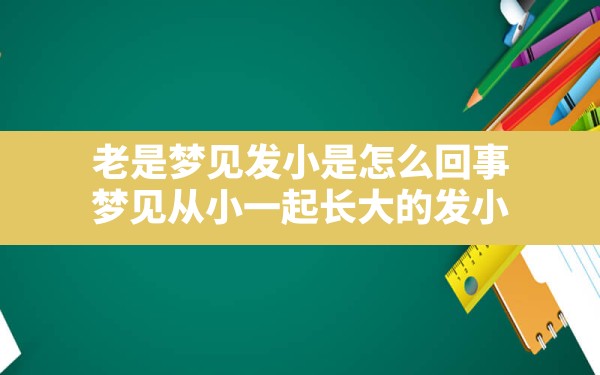 老是梦见发小是怎么回事,梦见从小一起长大的发小 - 一测网