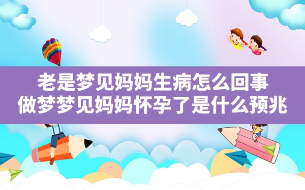 老是梦见妈妈生病怎么回事(做梦梦见妈妈怀孕了是什么预兆) - 一测网