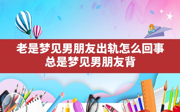 老是梦见男朋友出轨怎么回事(总是梦见男朋友背叛自己是怎么回事) - 一测网