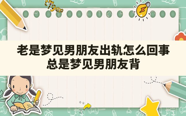 老是梦见男朋友出轨怎么回事,总是梦见男朋友背叛自己是怎么回事 - 一测网