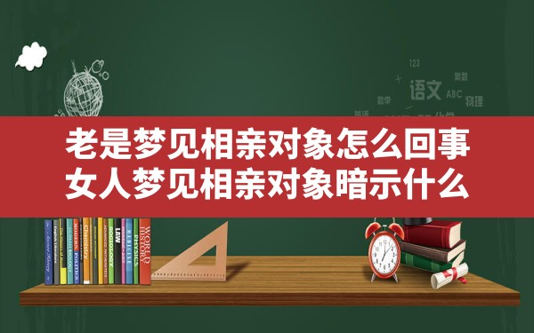 老是梦见相亲对象怎么回事(女人梦见相亲对象暗示什么) - 一测网