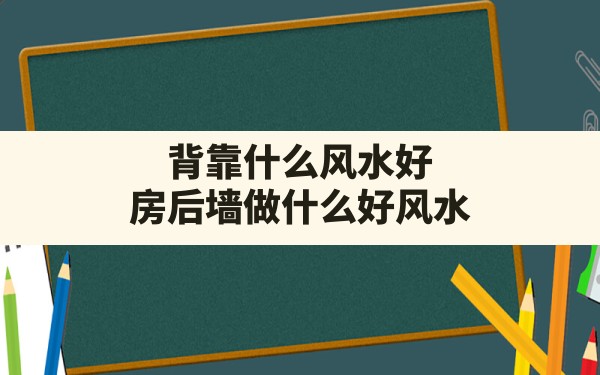 背靠什么风水好(房后墙做什么好风水) - 一测网