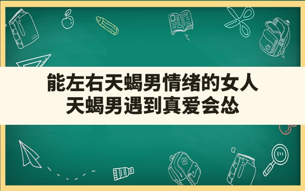 能左右天蝎男情绪的女人 天蝎男遇到真爱会怂 - 一测网