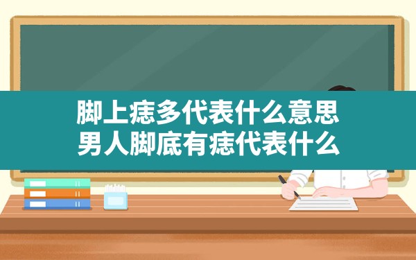 脚上痣多代表什么意思,男人脚底有痣代表什么 - 一测网