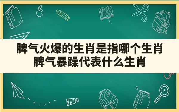 脾气火爆的生肖是指哪个生肖,脾气暴躁代表什么生肖 - 一测网