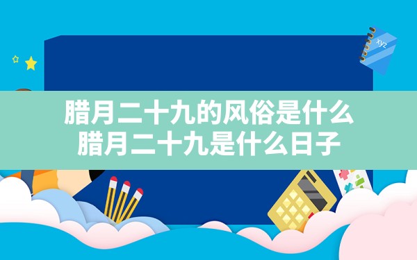 腊月二十九的风俗是什么(腊月二十九是什么日子) - 一测网