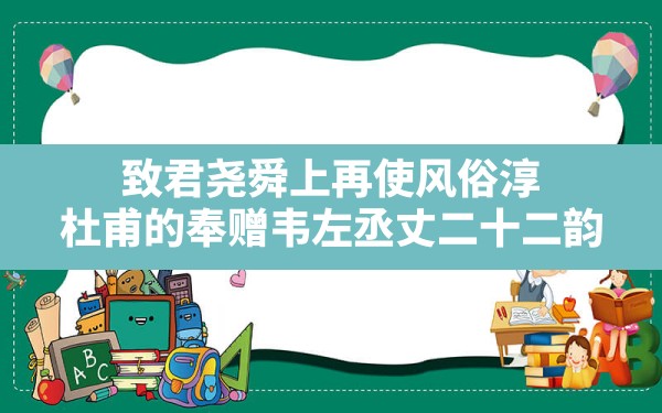 致君尧舜上再使风俗淳,杜甫的奉赠韦左丞丈二十二韵 - 一测网