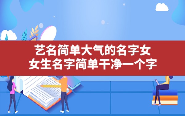 艺名简单大气的名字女,女生名字简单干净一个字 - 一测网