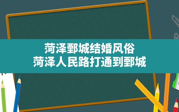 菏泽鄄城结婚风俗(菏泽人民路打通到鄄城) - 一测网