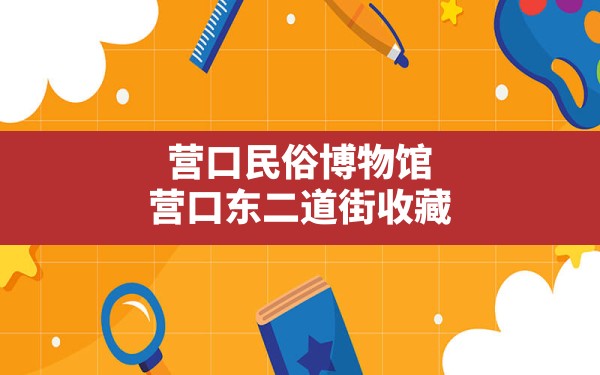 营口民俗博物馆,营口东二道街收藏 - 一测网