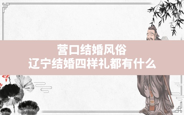 营口结婚风俗(辽宁结婚四样礼都有什么) - 一测网