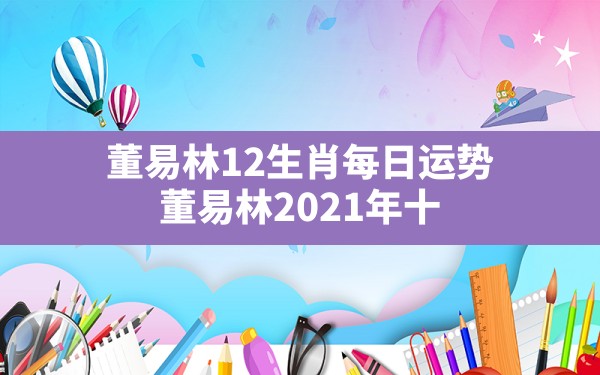 董易林12生肖每日运势,董易林2021年十二生肖运程新浪星座 - 一测网